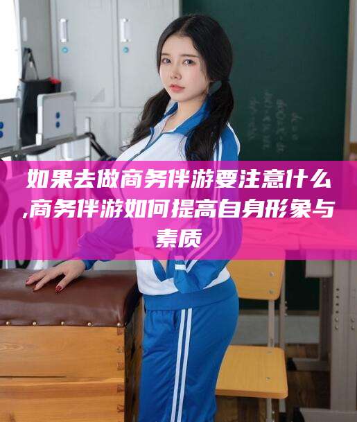 诸城如果去做商务伴游要注意什么,商务伴游如何提高自身形象与素质