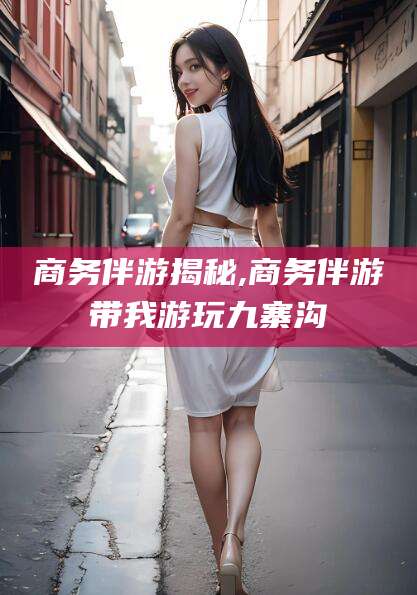 诸城商务伴游揭秘,商务伴游带我游玩九寨沟