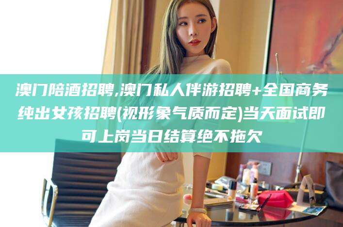 诸城澳门陪酒招聘,澳门私人伴游招聘+全国商务纯出女孩招聘(视形象气质而定)当天面试即可上岗当日结算绝不拖欠