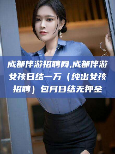 诸城成都伴游招聘网,成都伴游女孩日结一万（纯出女孩招聘）包月日结无押金