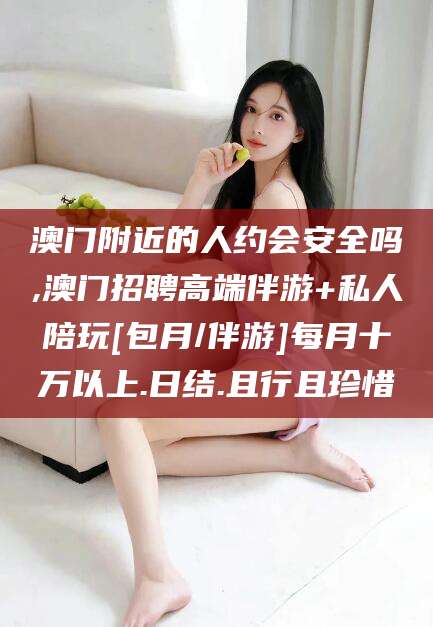 诸城澳门附近的人约会安全吗,澳门招聘高端伴游+私人陪玩[包月/伴游]每月十万以上.日结.且行且珍惜