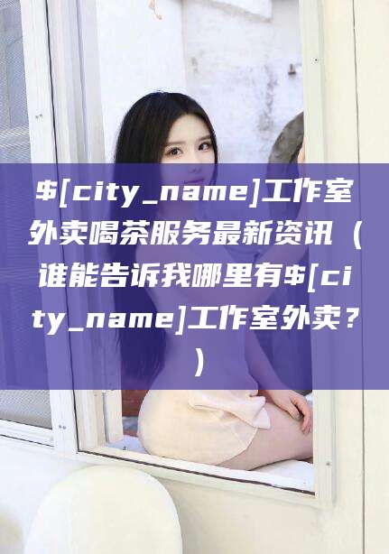 诸城工作室外卖喝茶服务最新资讯（谁能告诉我哪里有诸城工作室外卖？）