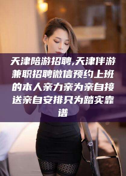 诸城天津陪游招聘,天津伴游兼职招聘微信预约上班的本人亲力亲为亲自接送亲自安排只为踏实靠谱