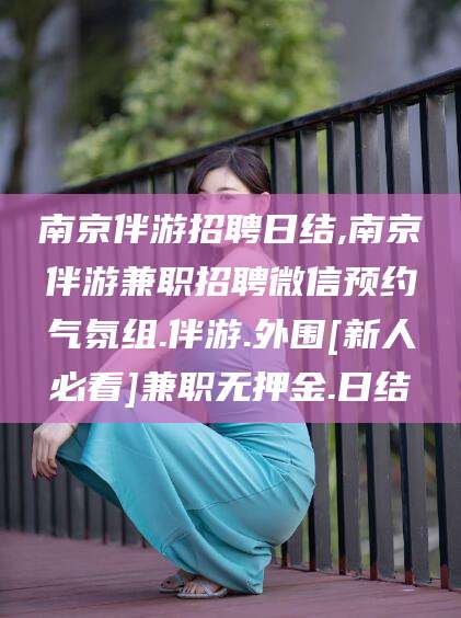 诸城南京伴游招聘日结,南京伴游兼职招聘微信预约气氛组.伴游.外围[新人必看]兼职无押金.日结