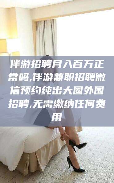 诸城伴游招聘月入百万正常吗,伴游兼职招聘微信预约纯出大圈外围招聘,无需缴纳任何费用
