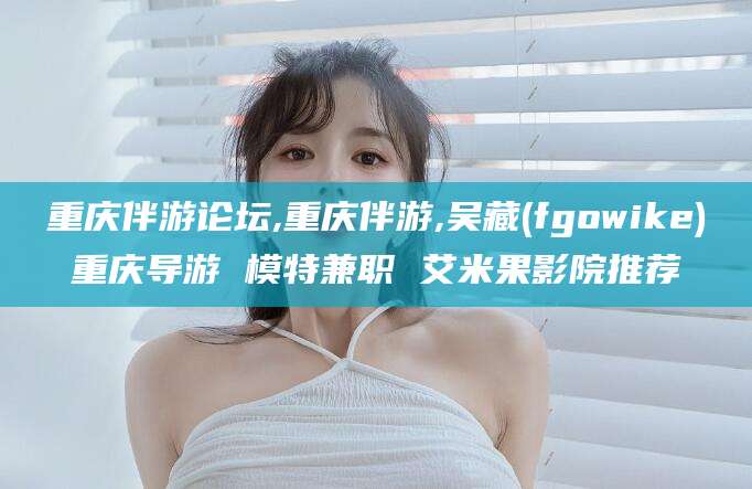 诸城重庆伴游论坛,重庆伴游,吴藏(fgowike)重庆导游 模特兼职 艾米果影院推荐