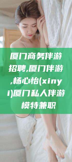 诸城厦门商务伴游招聘,厦门伴游,杨心怡(xinyi)厦门私人伴游 模特兼职