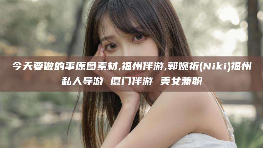 诸城今天要做的事原图素材,福州伴游,郭婉祈(Niki)福州私人导游 厦门伴游 美女兼职