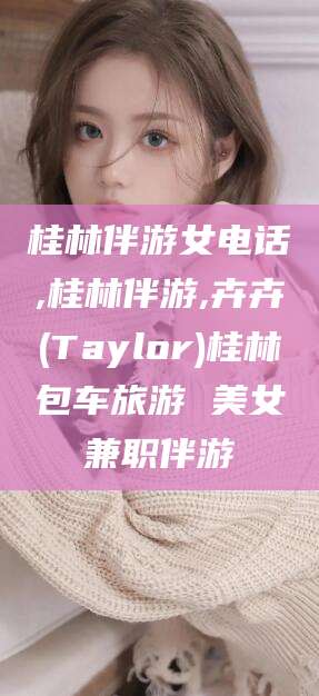 诸城桂林伴游女电话,桂林伴游,卉卉(Taylor)桂林包车旅游 美女兼职伴游