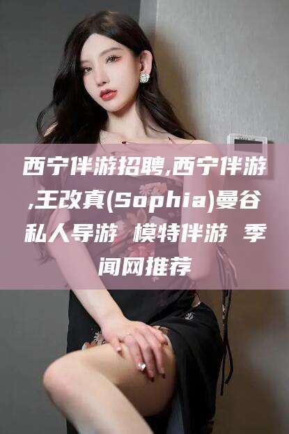 诸城西宁伴游招聘,西宁伴游,王改真(Sophia)曼谷私人导游 模特伴游 季闻网推荐