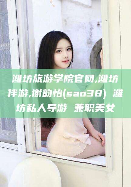 诸城潍坊旅游学院官网,潍坊伴游,谢韵怡(sao38) 潍坊私人导游 兼职美女