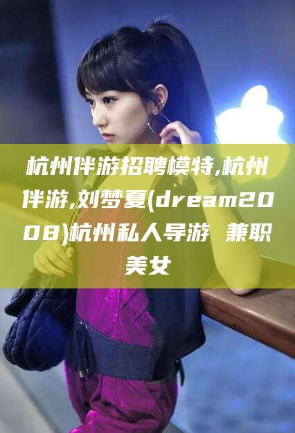 诸城杭州伴游招聘模特,杭州伴游,刘梦夏(dream2008)杭州私人导游 兼职美女