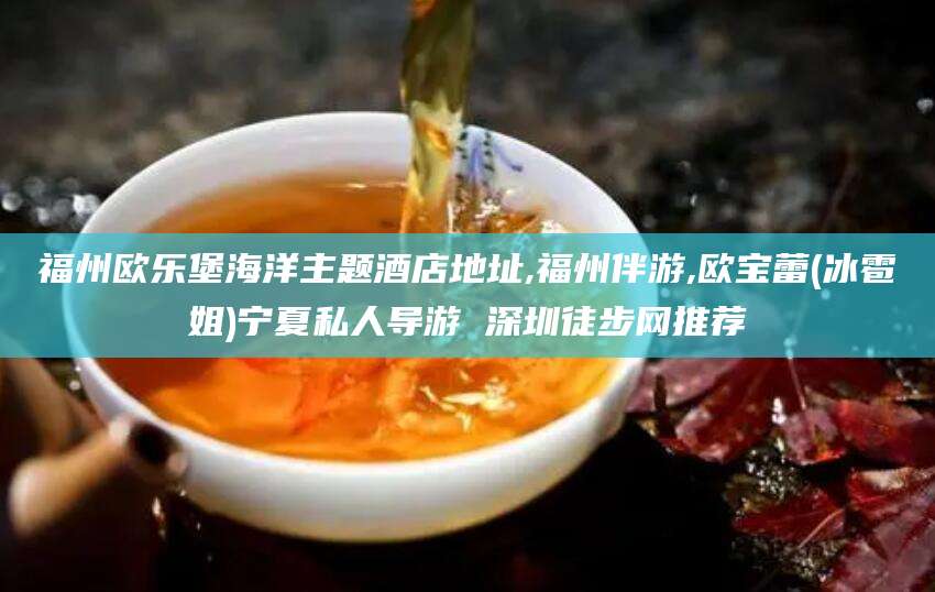 诸城福州欧乐堡海洋主题酒店地址,福州伴游,欧宝蕾(冰雹姐)宁夏私人导游 深圳徒步网推荐
