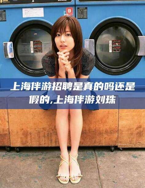诸城上海伴游招聘是真的吗还是假的,上海伴游刘珠