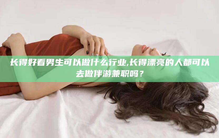 诸城长得好看男生可以做什么行业,长得漂亮的人都可以去做伴游兼职吗？