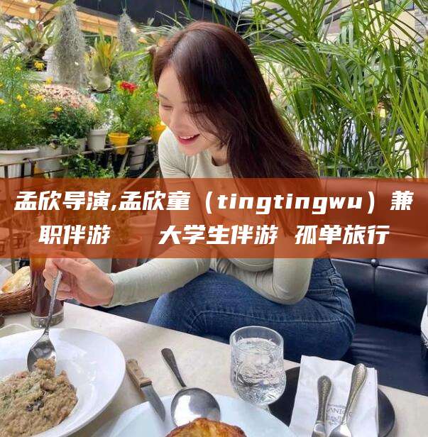 诸城孟欣导演,孟欣童（tingtingwu）兼职伴游   大学生伴游 孤单旅行