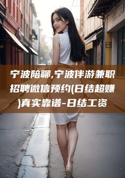 诸城宁波陪聊,宁波伴游兼职招聘微信预约(日结超赚)真实靠谱-日结工资
