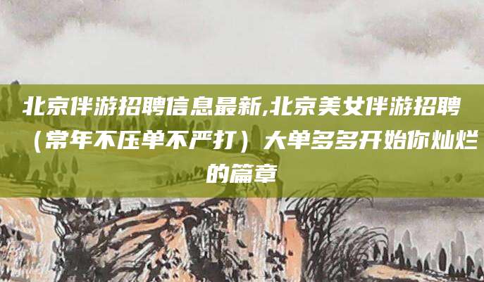 诸城北京伴游招聘信息最新,北京美女伴游招聘（常年不压单不严打）大单多多开始你灿烂的篇章