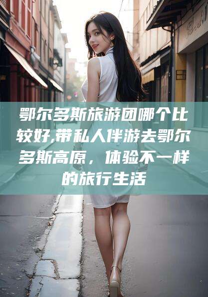 诸城鄂尔多斯旅游团哪个比较好,带私人伴游去鄂尔多斯高原，体验不一样的旅行生活