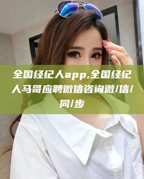 诸城全国经纪人app,全国经纪人马哥应聘微信咨询微/信/同/步