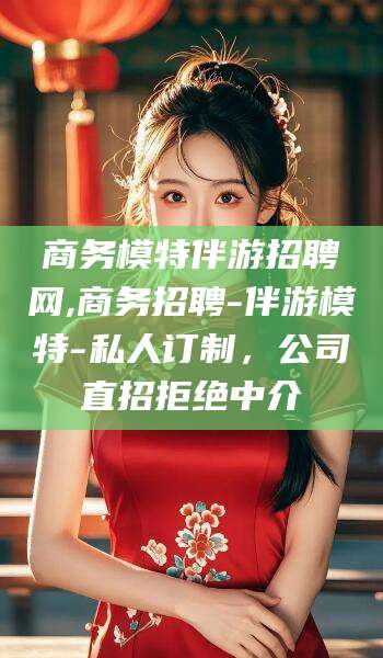 诸城商务模特伴游招聘网,商务招聘-伴游模特-私人订制，公司直招拒绝中介