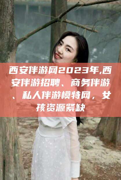 西安伴游网2023年,西安伴游招聘、商务伴游、私人伴游模特网，女孩资源紧缺