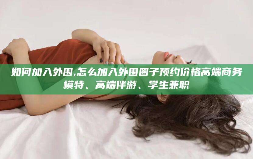 诸城如何加入外围,怎么加入外围圈子预约价格高端商务模特、高端伴游、学生兼职