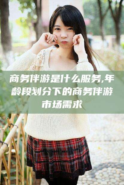 诸城商务伴游是什么服务,年龄段划分下的商务伴游市场需求