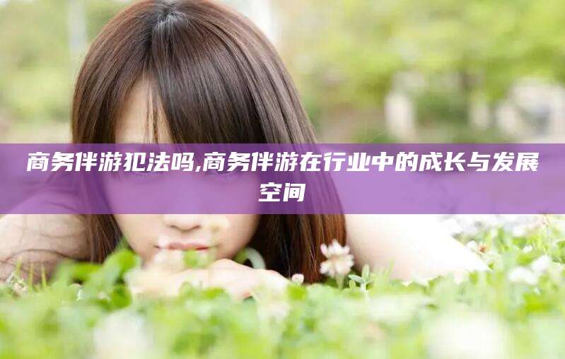 诸城商务伴游犯法吗,商务伴游在行业中的成长与发展空间