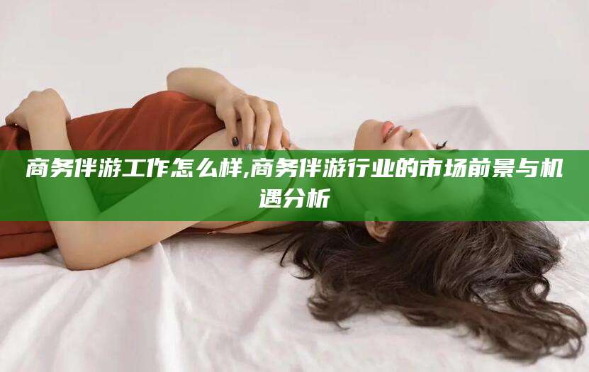 诸城商务伴游工作怎么样,商务伴游行业的市场前景与机遇分析