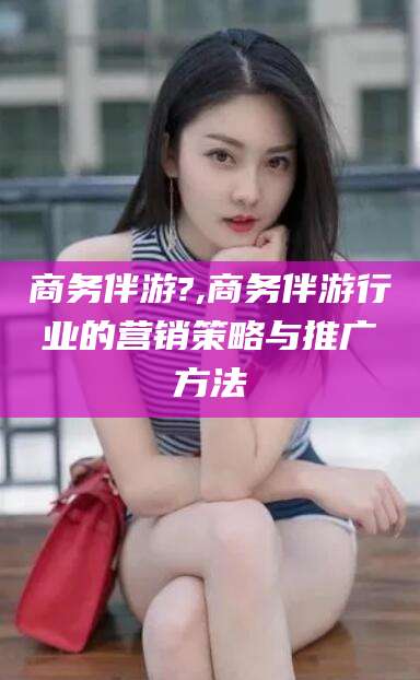 诸城商务伴游?,商务伴游行业的营销策略与推广方法