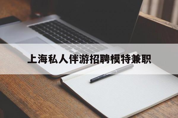 诸城关于上海私人伴游招聘模特兼职的信息