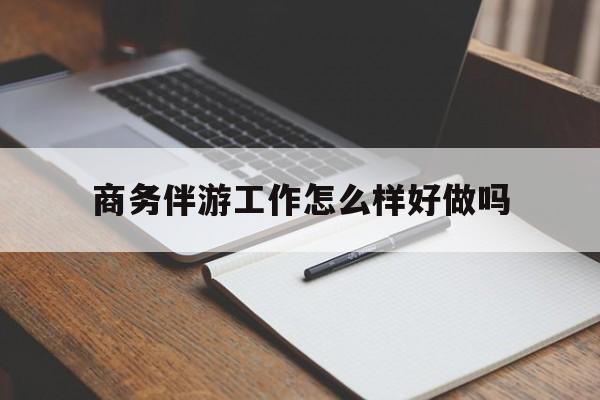 诸城商务伴游工作怎么样好做吗知乎最新资讯（谁能告诉我哪里有诸城商务伴游工作怎么样好做吗？）